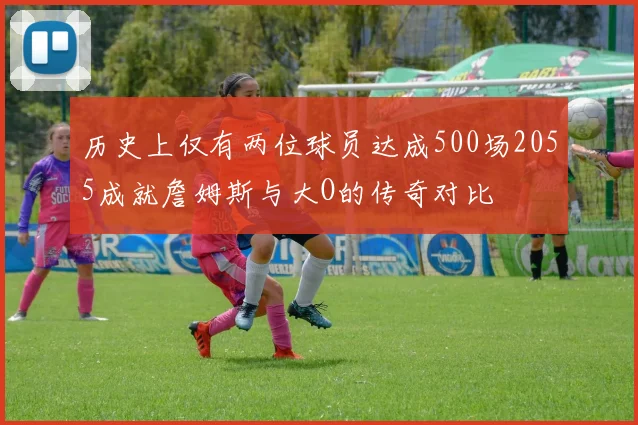 历史上仅有两位球员达成500场2055成就詹姆斯与大O的传奇对比