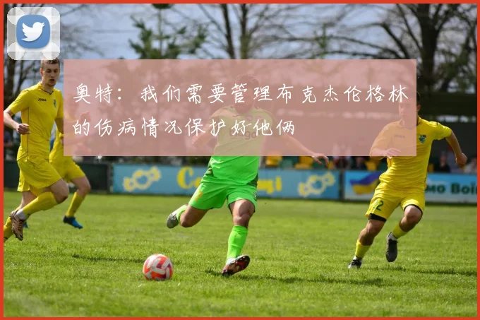 奥特：我们需要管理布克杰伦格林的伤病情况保护好他俩