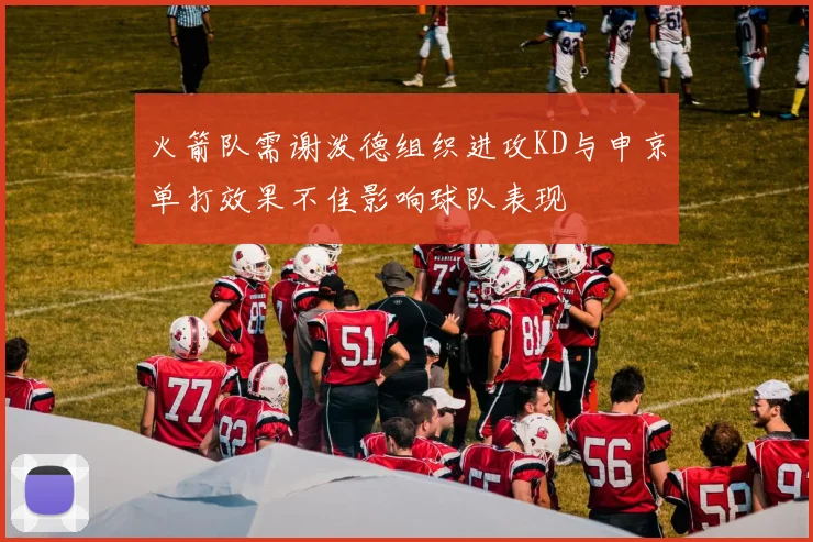 火箭队需谢泼德组织进攻KD与申京单打效果不佳影响球队表现