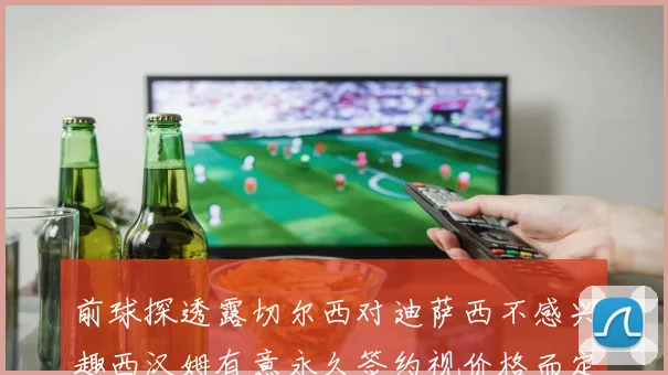 前球探透露切尔西对迪萨西不感兴趣西汉姆有意永久签约视价格而定