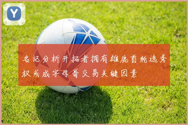名记分析开拓者拥有雄鹿首轮选秀权或成字母哥交易关键因素