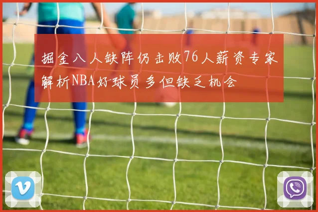 掘金八人缺阵仍击败76人薪资专家解析NBA好球员多但缺乏机会