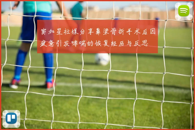 窦加星社媒分享鼻梁骨折手术后因疲惫引发哮喘的恢复经历与反思