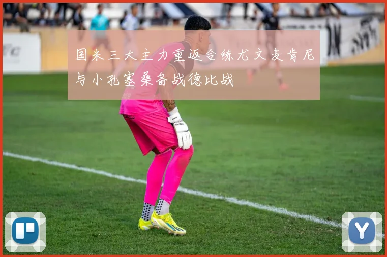 国米三大主力重返合练尤文麦肯尼与小孔塞桑备战德比战