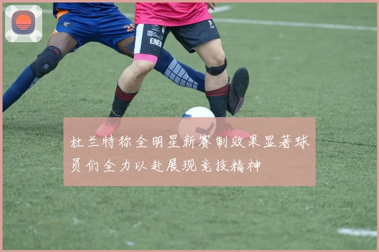 杜兰特称全明星新赛制效果显著球员们全力以赴展现竞技精神