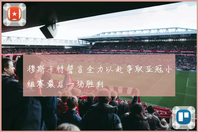 穆斯卡特誓言全力以赴争取亚冠小组赛最后一场胜利