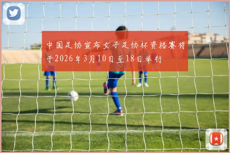 中国足协宣布女子足协杯资格赛将于2026年3月10日至18日举行
