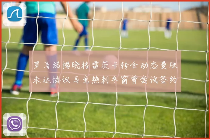 罗马诺揭晓格雷茨卡转会动态曼联未达协议马竞热刺冬窗曾尝试签约