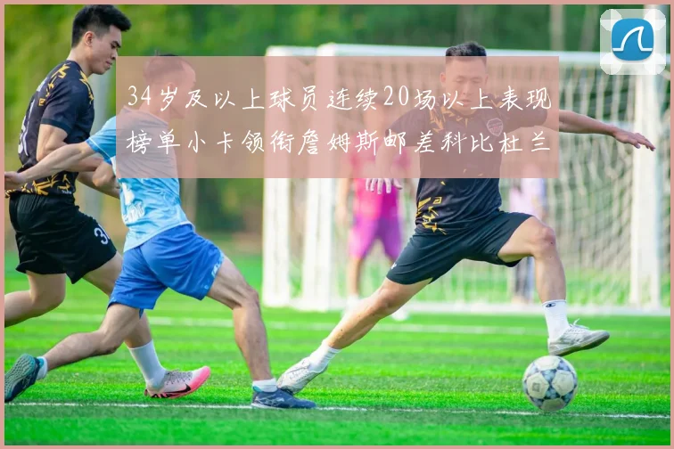 34岁及以上球员连续20场以上表现榜单小卡领衔詹姆斯邮差科比杜兰特上榜