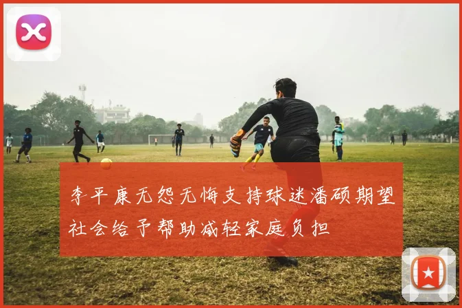 李平康无怨无悔支持球迷潘硕期望社会给予帮助减轻家庭负担