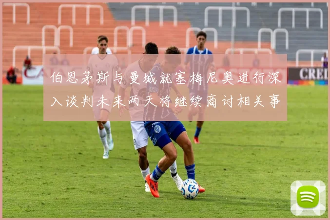 伯恩茅斯与曼城就塞梅尼奥进行深入谈判未来两天将继续商讨相关事宜