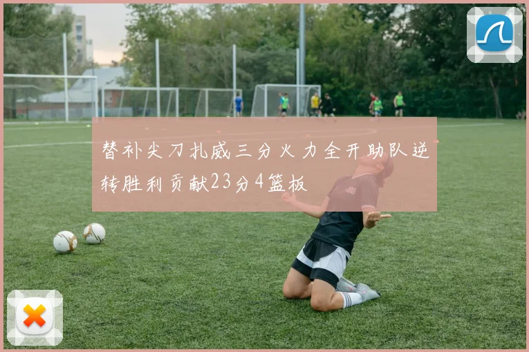 替补尖刀扎威三分火力全开助队逆转胜利贡献23分4篮板