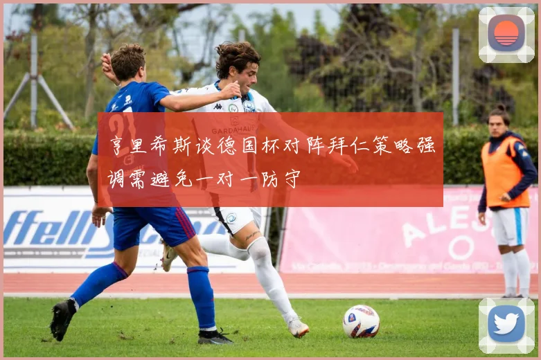 亨里希斯谈德国杯对阵拜仁策略强调需避免一对一防守