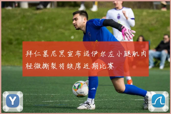 拜仁慕尼黑宣布诺伊尔左小腿肌肉轻微撕裂将缺席近期比赛