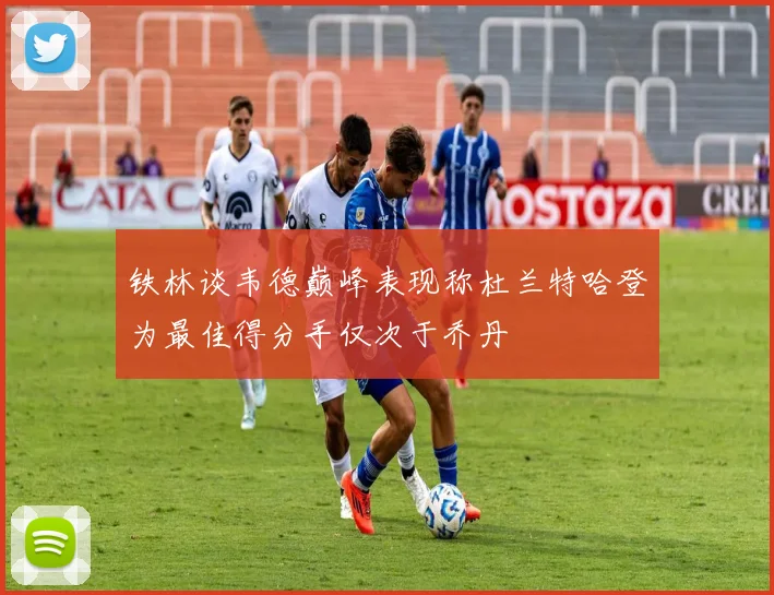 铁林谈韦德巅峰表现称杜兰特哈登为最佳得分手仅次于乔丹