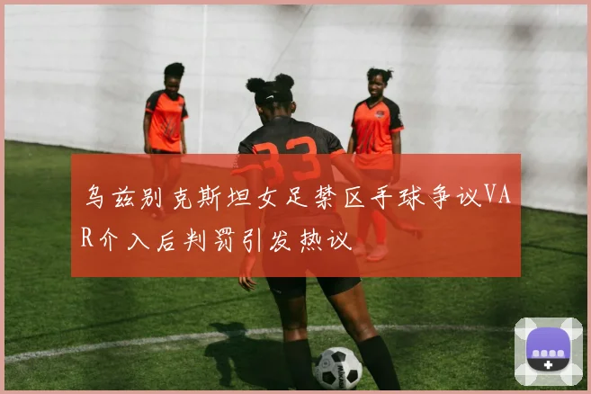 乌兹别克斯坦女足禁区手球争议VAR介入后判罚引发热议