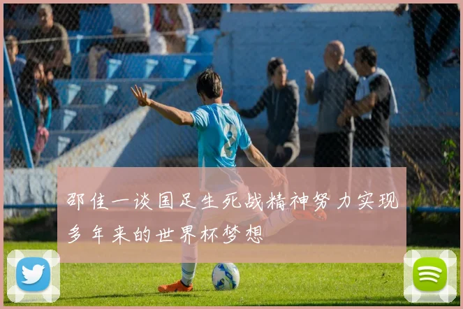 邵佳一谈国足生死战精神努力实现多年来的世界杯梦想