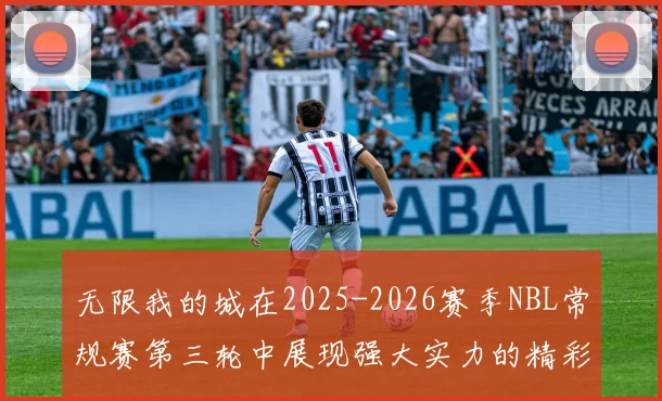 无限我的城在2025-2026赛季NBL常规赛第三轮中展现强大实力的精彩战报