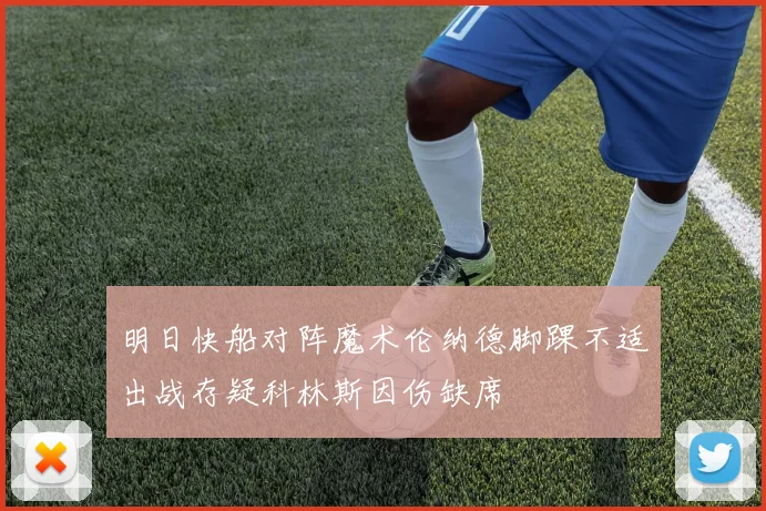 明日快船对阵魔术伦纳德脚踝不适出战存疑科林斯因伤缺席