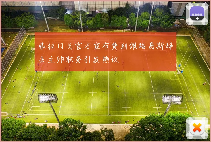 弗拉门戈官方宣布费利佩路易斯辞去主帅职务引发热议