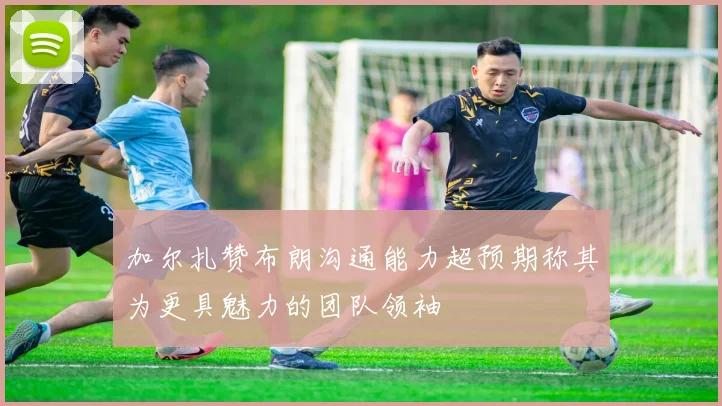 加尔扎赞布朗沟通能力超预期称其为更具魅力的团队领袖