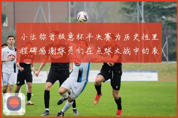 小法称晋级意杯半决赛为历史性里程碑感谢球员们在点球大战中的表现
