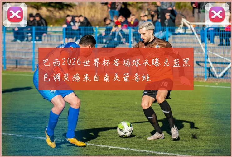 巴西2026世界杯客场球衣曝光蓝黑色调灵感来自南美箭毒蛙