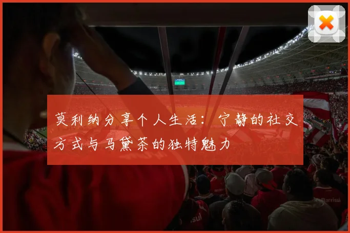莫利纳分享个人生活：宁静的社交方式与马黛茶的独特魅力