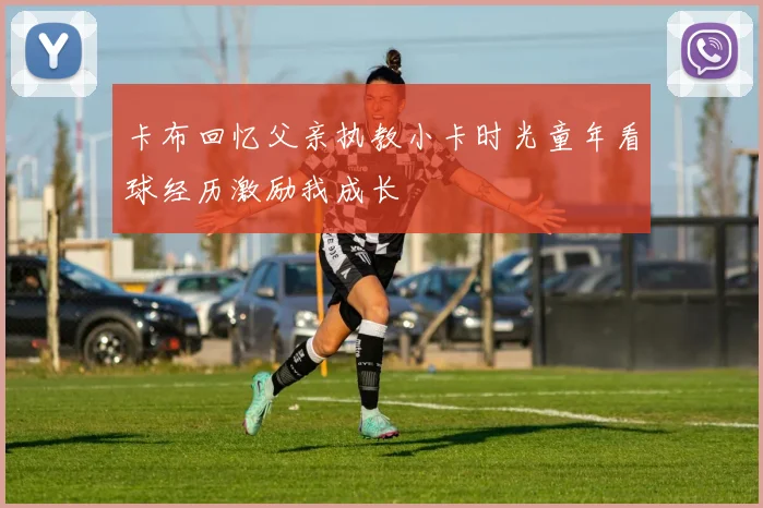 卡布回忆父亲执教小卡时光童年看球经历激励我成长