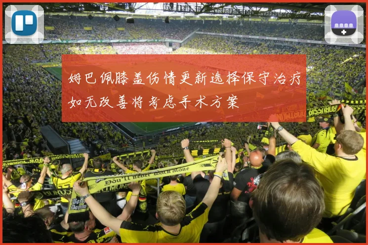 姆巴佩膝盖伤情更新选择保守治疗如无改善将考虑手术方案