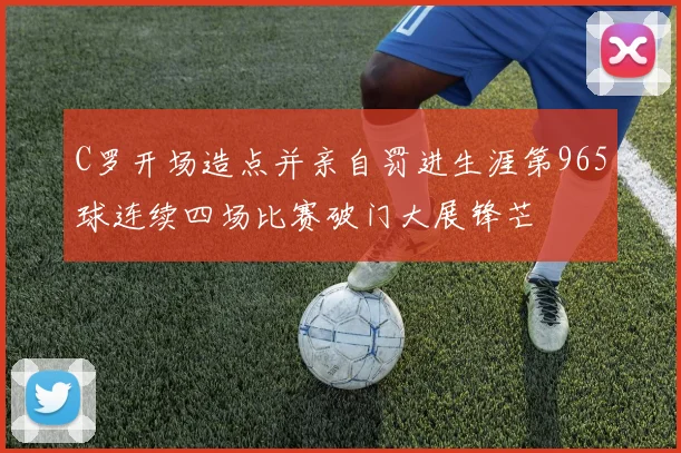 C罗开场造点并亲自罚进生涯第965球连续四场比赛破门大展锋芒
