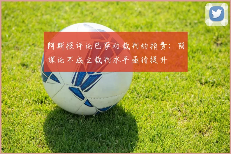 阿斯报评论巴萨对裁判的指责：阴谋论不成立裁判水平亟待提升