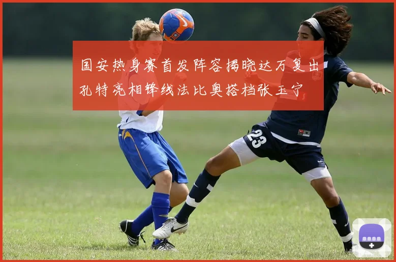 国安热身赛首发阵容揭晓达万复出孔特亮相锋线法比奥搭档张玉宁