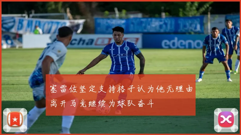 塞雷佐坚定支持格子认为他无理由离开马竞继续为球队奋斗