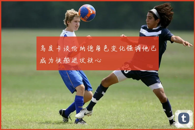 乌度卡谈伦纳德角色变化强调他已成为快船进攻核心