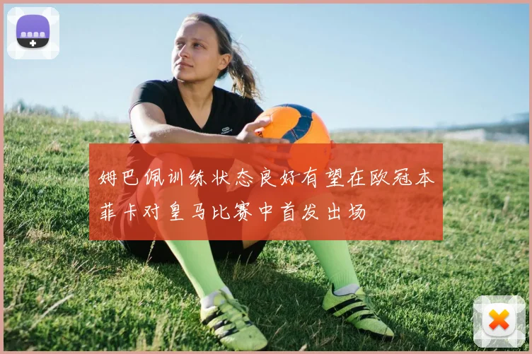 姆巴佩训练状态良好有望在欧冠本菲卡对皇马比赛中首发出场