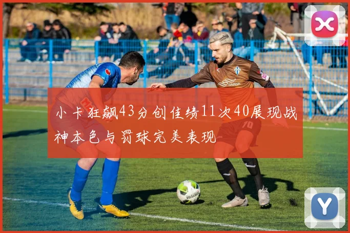 小卡狂飙43分创佳绩11次40展现战神本色与罚球完美表现