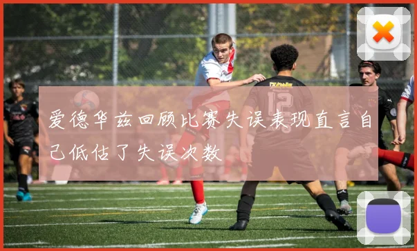 爱德华兹回顾比赛失误表现直言自己低估了失误次数