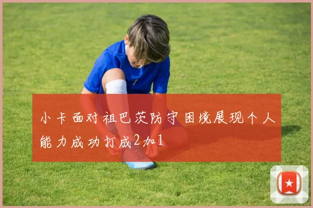 小卡面对祖巴茨防守困境展现个人能力成功打成2加1