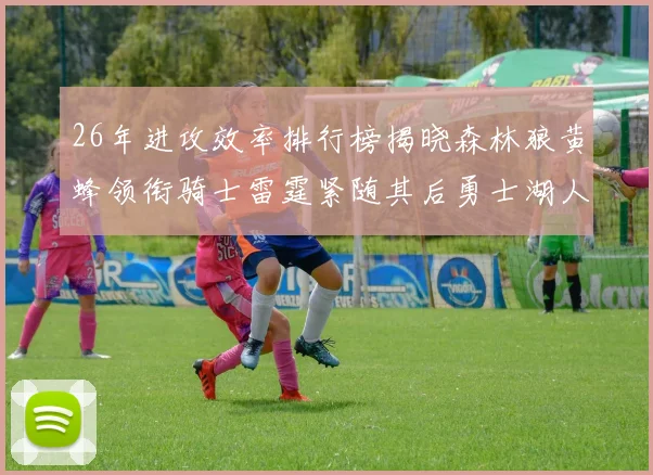 26年进攻效率排行榜揭晓森林狼黄蜂领衔骑士雷霆紧随其后勇士湖人表现平平