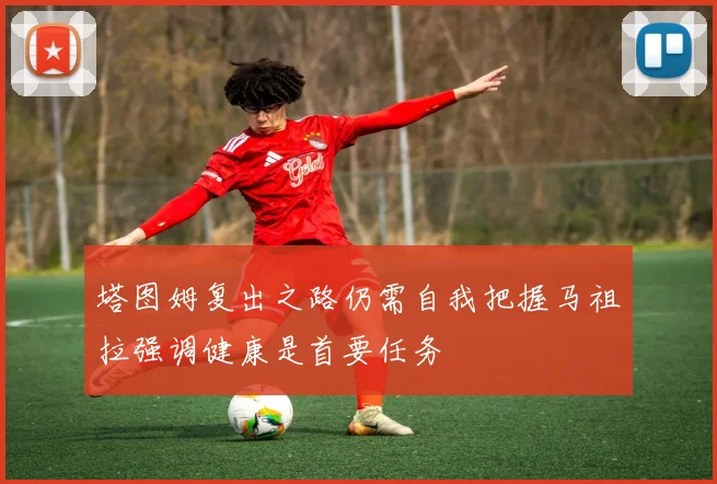 塔图姆复出之路仍需自我把握马祖拉强调健康是首要任务