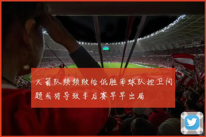 火箭队频频败给低胜率球队控卫问题或将导致季后赛早早出局