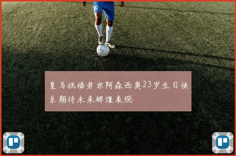 皇马祝福劳尔阿森西奥23岁生日快乐期待未来辉煌表现
