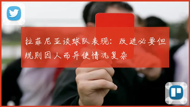 拉菲尼亚谈球队表现：改进必要但规则因人而异使情况复杂