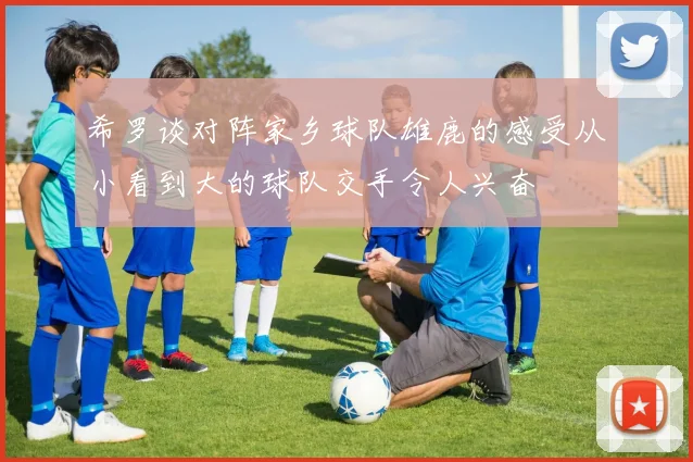 希罗谈对阵家乡球队雄鹿的感受从小看到大的球队交手令人兴奋