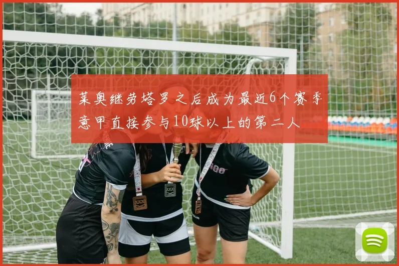 莱奥继劳塔罗之后成为最近6个赛季意甲直接参与10球以上的第二人